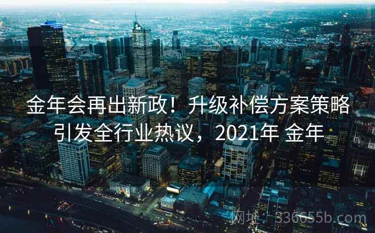 金年会再出新政！升级补偿方案策略引发全行业热议，2021年 金年