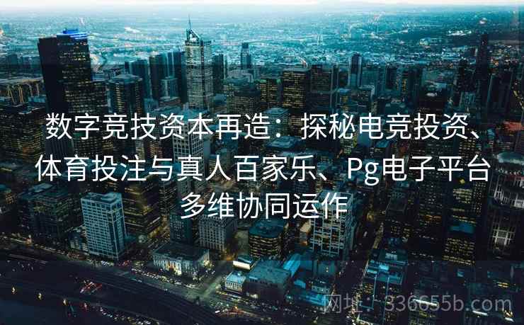 数字竞技资本再造：探秘电竞投资、体育投注与真人百家乐、Pg电子平台多维协同运作