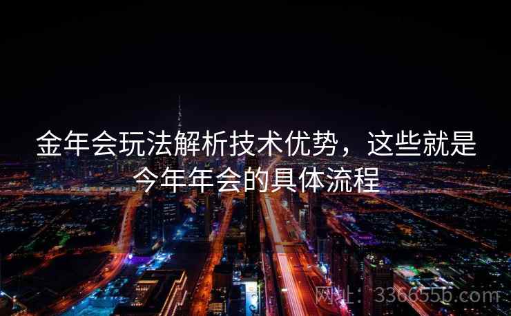金年会玩法解析技术优势，这些就是今年年会的具体流程