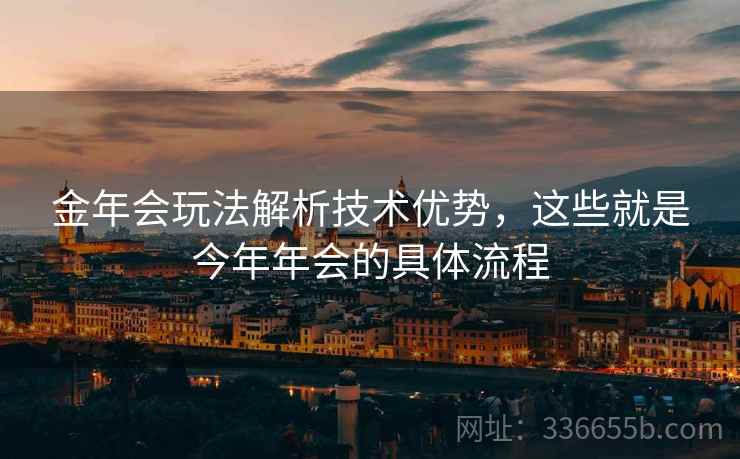 金年会玩法解析技术优势，这些就是今年年会的具体流程
