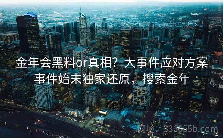 金年会黑料or真相？大事件应对方案事件始末独家还原，搜索金年