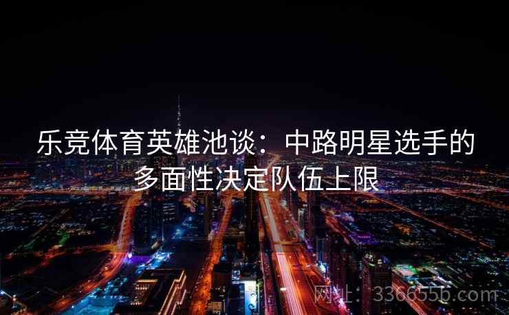 乐竞体育英雄池谈：中路明星选手的多面性决定队伍上限
