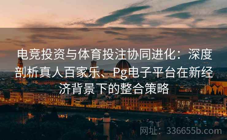 电竞投资与体育投注协同进化：深度剖析真人百家乐、Pg电子平台在新经济背景下的整合策略