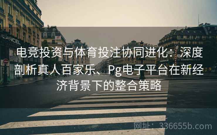 电竞投资与体育投注协同进化：深度剖析真人百家乐、Pg电子平台在新经济背景下的整合策略