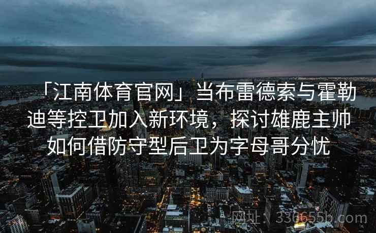 「江南体育官网」当布雷德索与霍勒迪等控卫加入新环境，探讨雄鹿主帅如何借防守型后卫为字母哥分忧