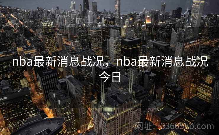 nba最新消息战况，nba最新消息战况今日