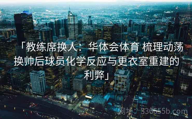 「教练席换人：华体会体育 梳理动荡换帅后球员化学反应与更衣室重建的利弊」
