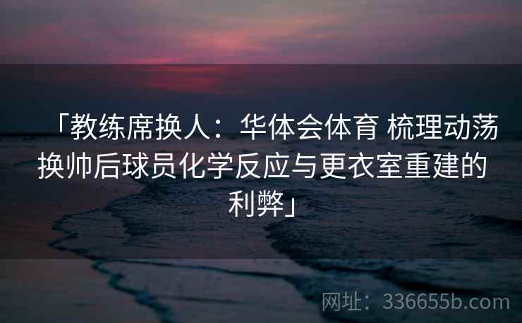 「教练席换人：华体会体育 梳理动荡换帅后球员化学反应与更衣室重建的利弊」