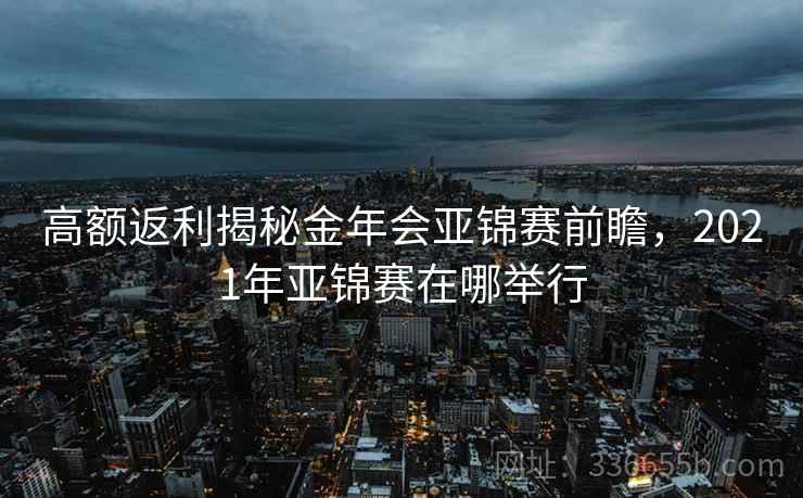 高额返利揭秘金年会亚锦赛前瞻，2021年亚锦赛在哪举行