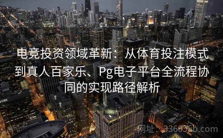 电竞投资领域革新：从体育投注模式到真人百家乐、Pg电子平台全流程协同的实现路径解析