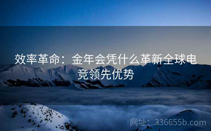 效率革命：金年会凭什么革新全球电竞领先优势