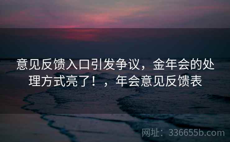 意见反馈入口引发争议，金年会的处理方式亮了！，年会意见反馈表