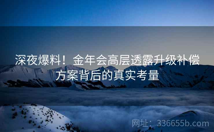 深夜爆料！金年会高层透露升级补偿方案背后的真实考量