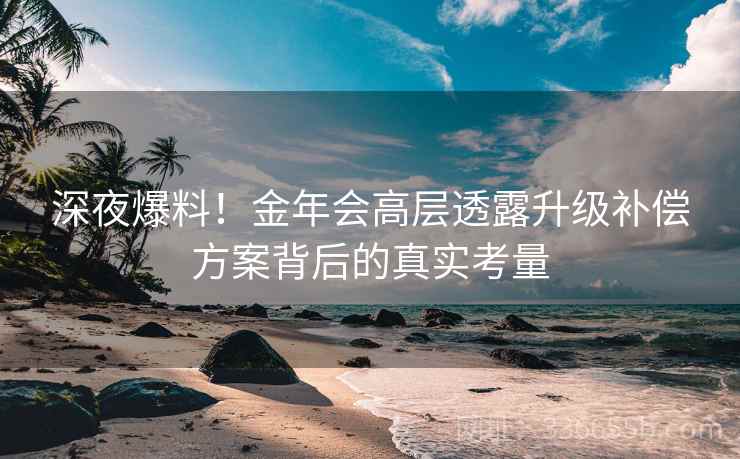 深夜爆料！金年会高层透露升级补偿方案背后的真实考量