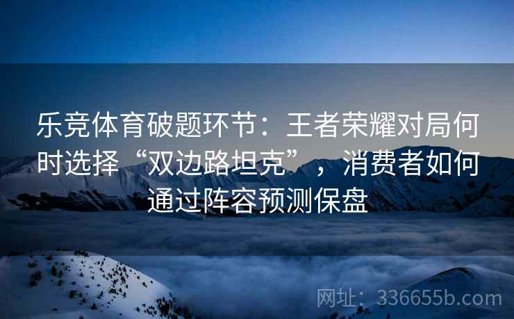 乐竞体育破题环节：王者荣耀对局何时选择“双边路坦克”，消费者如何通过阵容预测保盘