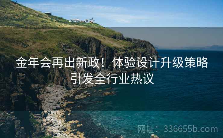 金年会再出新政！体验设计升级策略引发全行业热议
