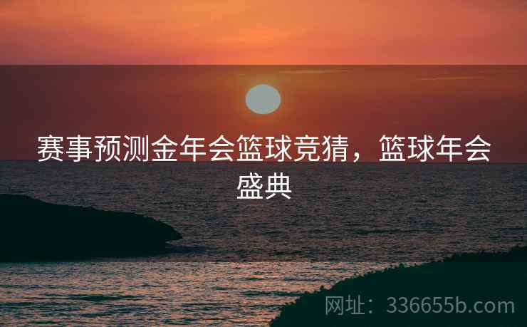 赛事预测金年会篮球竞猜，篮球年会盛典