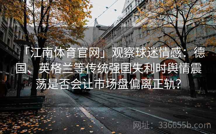 「江南体育官网」观察球迷情感：德国、英格兰等传统强国失利时舆情震荡是否会让市场盘偏离正轨？