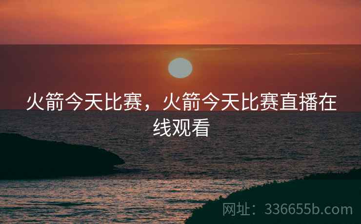 火箭今天比赛，火箭今天比赛直播在线观看