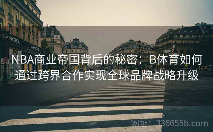 NBA商业帝国背后的秘密：B体育如何通过跨界合作实现全球品牌战略升级
