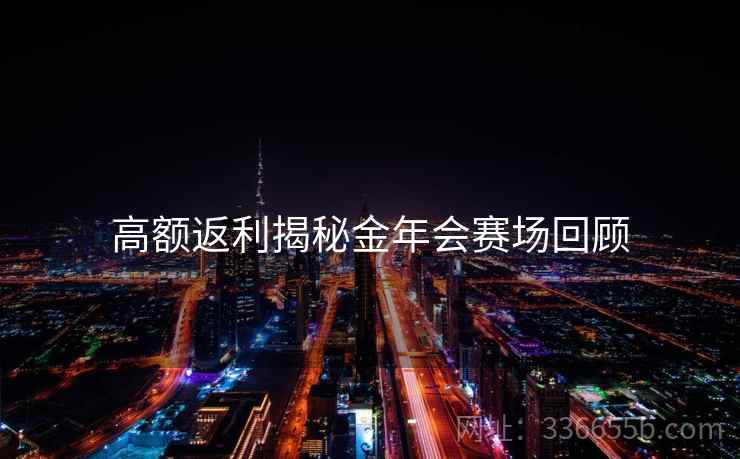 高额返利揭秘金年会赛场回顾